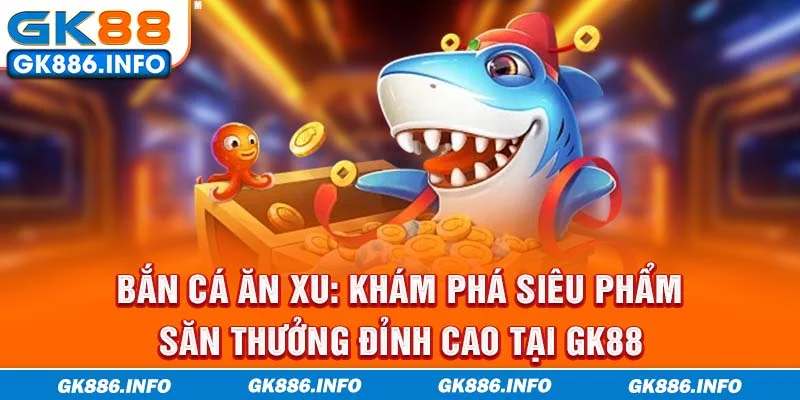 Bắn cá ăn xu: Khám phá siêu phẩm săn thưởng đỉnh cao tại GK88