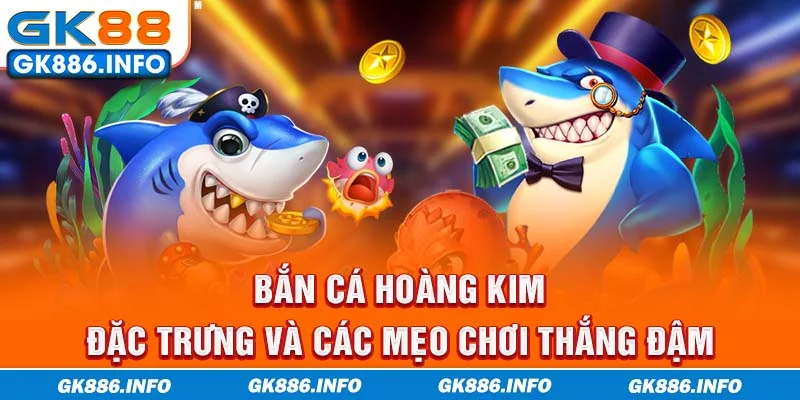 Bắn Cá Hoàng Kim - Đặc Trưng Và Các Mẹo Chơi Thắng Đậm