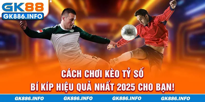 Cách Chơi Kèo Tỷ Số - Bí Kíp Hiệu Quả Nhất 2025 Cho Bạn!