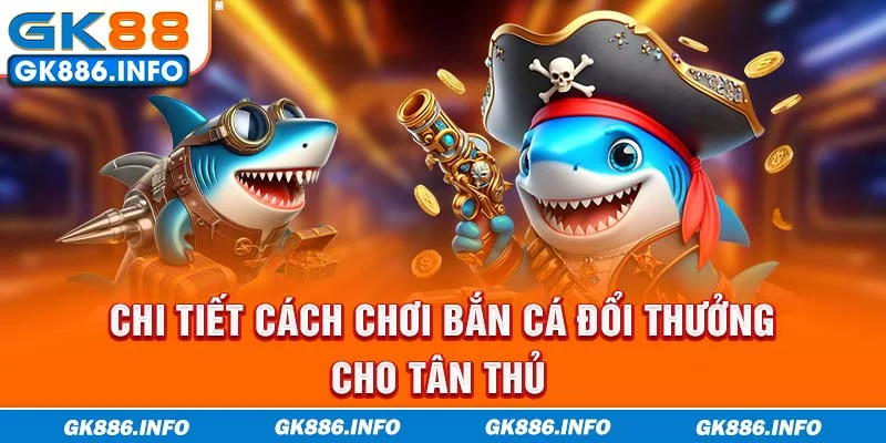 Chi tiết cách chơi bắn cá đổi thưởng cho tân thủ