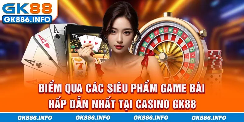 Điểm qua các siêu phẩm game bài hấp dẫn nhất tại Casino GK88