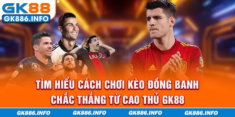 Tìm hiểu cách chơi kèo đồng banh chắc thắng từ cao thủ GK88