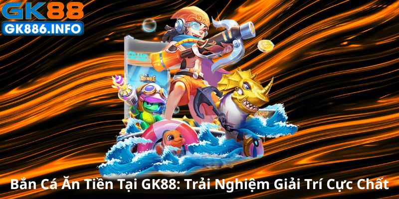 ban-ca-an-tien-tai-gk88-trai-nghiem-giai-tri-cuc-chat